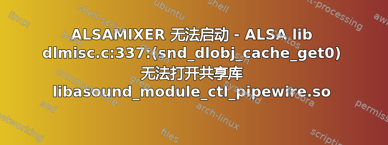 ALSAMIXER 无法启动 - ALSA lib dlmisc.c:337:(snd_dlobj_cache_get0) 无法打开共享库 libasound_module_ctl_pipewire.so