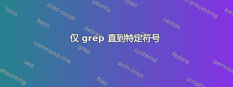 仅 grep 直到特定符号