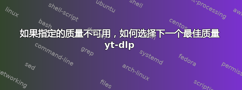 如果指定的质量不可用，如何选择下一个最佳质量 yt-dlp