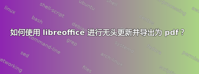 如何使用 libreoffice 进行无头更新并导出为 pdf？