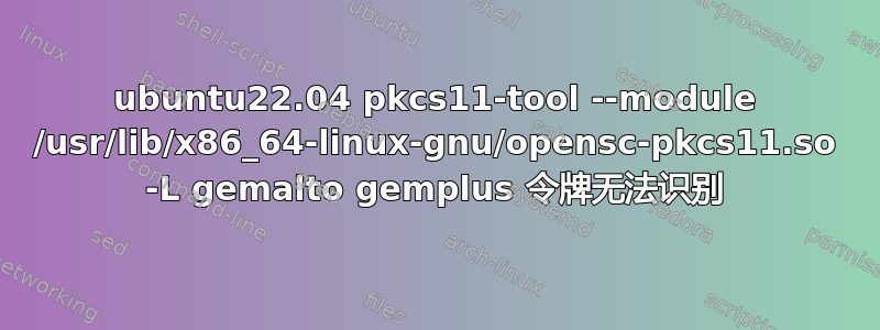 ubuntu22.04 pkcs11-tool --module /usr/lib/x86_64-linux-gnu/opensc-pkcs11.so -L gemalto gemplus 令牌无法识别