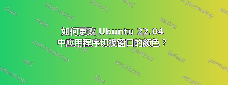 如何更改 Ubuntu 22.04 中应用程序切换窗口的颜色？