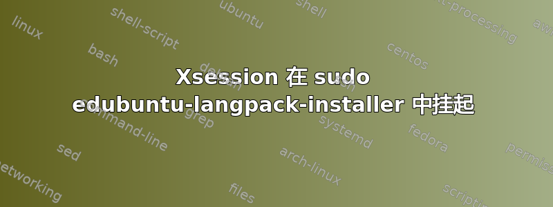 Xsession 在 sudo edubuntu-langpack-installer 中挂起