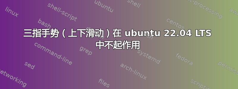 三指手势（上下滑动）在 ubuntu 22.04 LTS 中不起作用