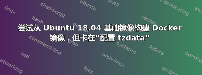 尝试从 Ubuntu 18.04 基础镜像构建 Docker 镜像，但卡在“配置 tzdata”