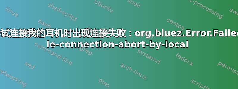 尝试连接我的耳机时出现连接失败：org.bluez.Error.Failed le-connection-abort-by-local