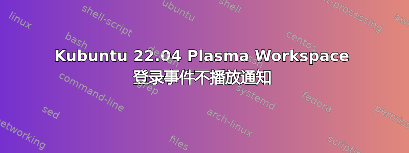 Kubuntu 22.04 Plasma Workspace 登录事件不播放通知