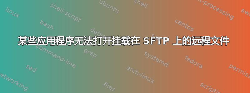 某些应用程序无法打开挂载在 SFTP 上的远程文件