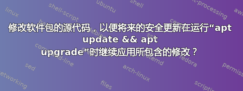 修改软件包的源代码，以便将来的安全更新在运行“apt update && apt upgrade”时继续应用所包含的修改？