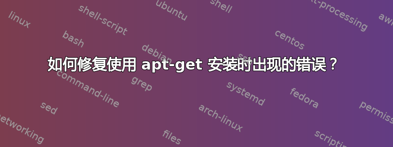 如何修复使用 apt-get 安装时出现的错误？