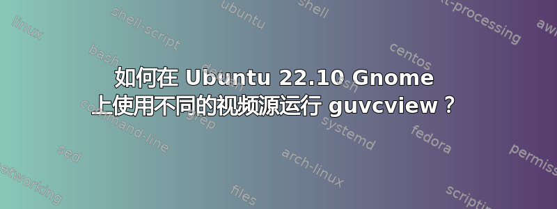 如何在 Ubuntu 22.10 Gnome 上使用不同的视频源运行 guvcview？