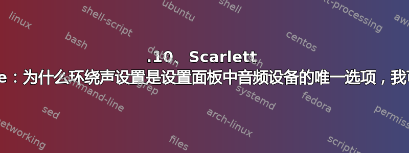 22.10、Scarlett 6i6、Pipewire：为什么环绕声设置是设置面板中音频设备的唯一选项，我可以更改它吗？