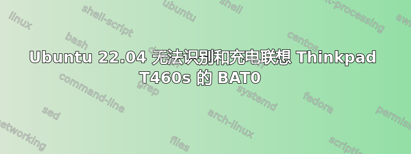 Ubuntu 22.04 无法识别和充电联想 Thinkpad T460s 的 BAT0 