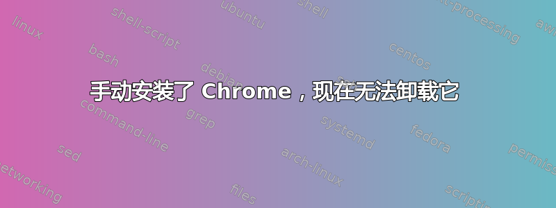 手动安装了 Chrome，现在无法卸载它