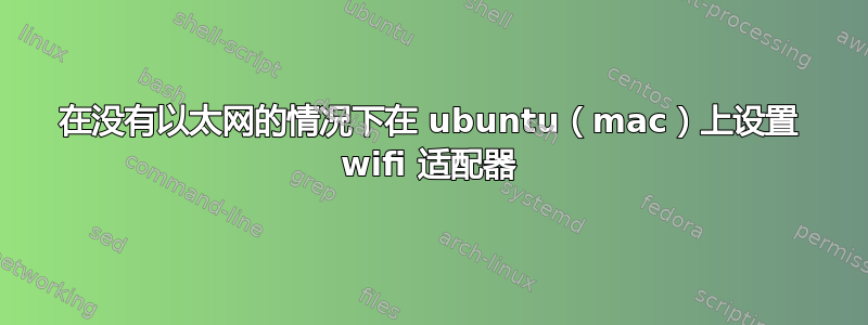 在没有以太网的情况下在 ubuntu（mac）上设置 wifi 适配器