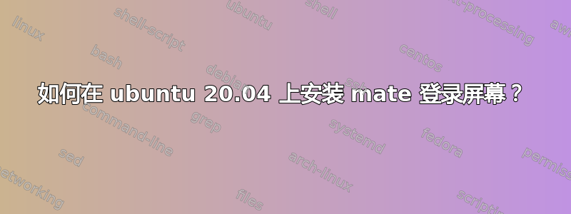 如何在 ubuntu 20.04 上安装 mate 登录屏幕？