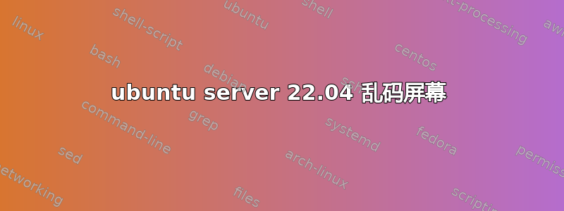 ubuntu server 22.04 乱码屏幕