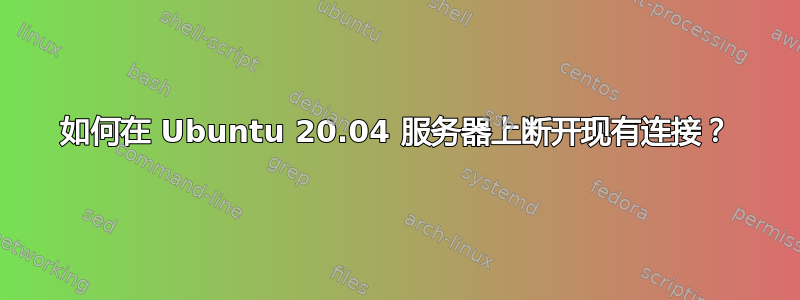 如何在 Ubuntu 20.04 服务器上断开现有连接？