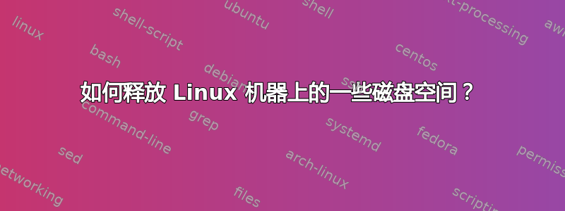 如何释放 Linux 机器上的一些磁盘空间？
