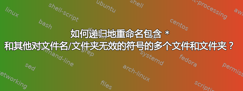 如何递归地重命名包含 * 和其他对文件名/文件夹无效的符号的多个文件和文件夹？