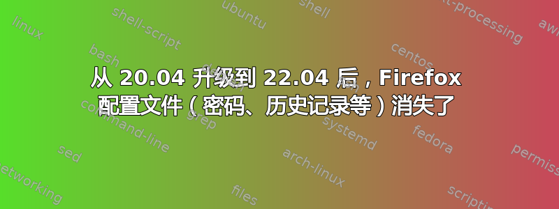 从 20.04 升级到 22.04 后，Firefox 配置文件（密码、历史记录等）消失了