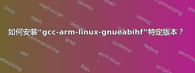 如何安装“gcc-arm-linux-gnueabihf”特定版本？