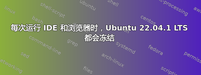 每次运行 IDE 和浏览器时，Ubuntu 22.04.1 LTS 都会冻结