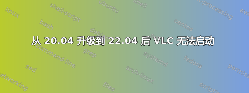 从 20.04 升级到 22.04 后 VLC 无法启动