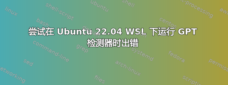 尝试在 Ubuntu 22.04 WSL 下运行 GPT 检测器时出错