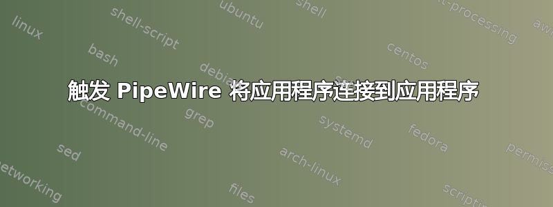 触发 PipeWire 将应用程序连接到应用程序