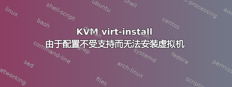 KVM virt-install 由于配置不受支持而无法安装虚拟机