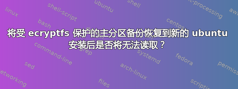 将受 ecryptfs 保护的主分区备份恢复到新的 ubuntu 安装后是否将无法读取？