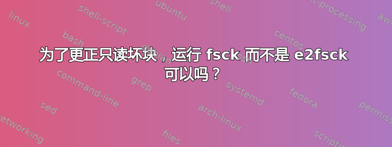 为了更正只读坏块，运行 fsck 而不是 e2fsck 可以吗？