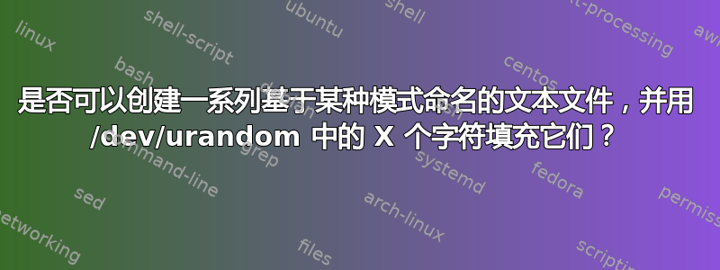 是否可以创建一系列基于某种模式命名的文本文件，并用 /dev/urandom 中的 X 个字符填充它们？