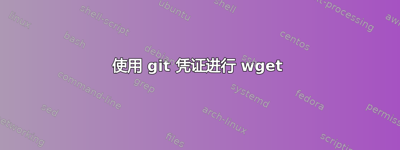 使用 git 凭证进行 wget