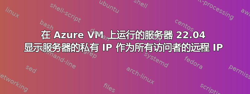 在 Azure VM 上运行的服务器 22.04 显示服务器的私有 IP 作为所有访问者的远程 IP