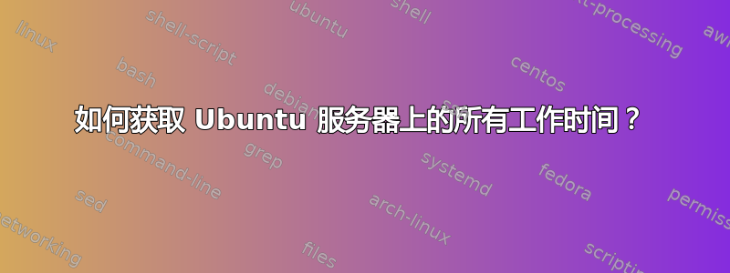 如何获取 Ubuntu 服务器上的所有工作时间？