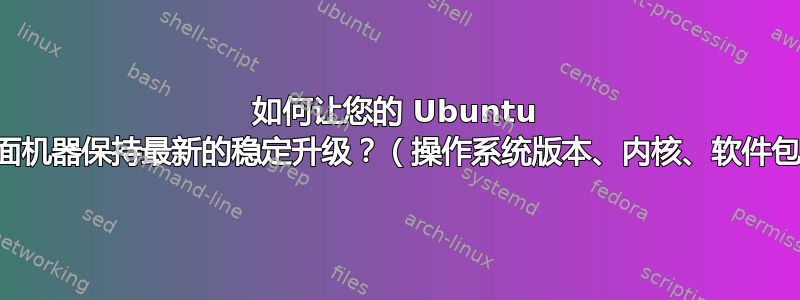 如何让您的 Ubuntu 桌面机器保持最新的稳定升级？（操作系统版本、内核、软件包）