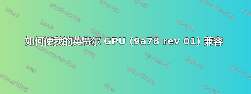 如何使我的英特尔 GPU (9a78 rev 01) 兼容