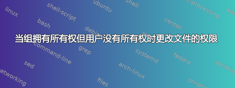 当组拥有所有权但用户没有所有权时更改文件的权限