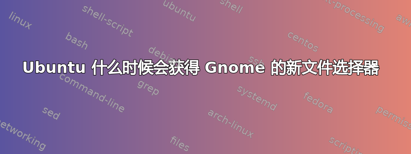 Ubuntu 什么时候会获得 Gnome 的新文件选择器 