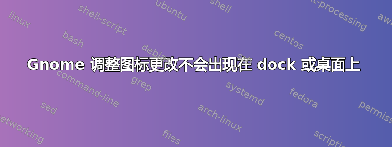 Gnome 调整图标更改不会出现在 dock 或桌面上