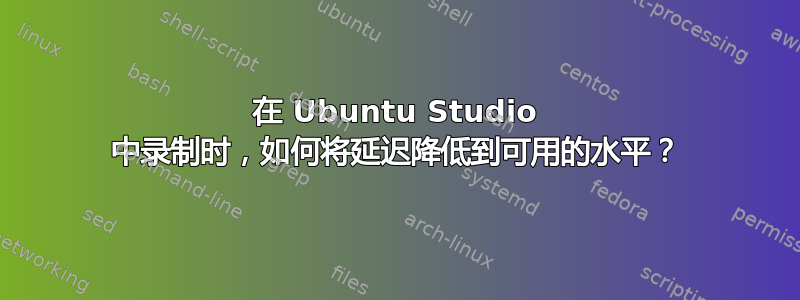 在 Ubuntu Studio 中录制时，如何将延迟降低到可用的水平？