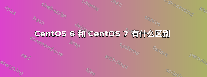 CentOS 6 和 CentOS 7 有什么区别