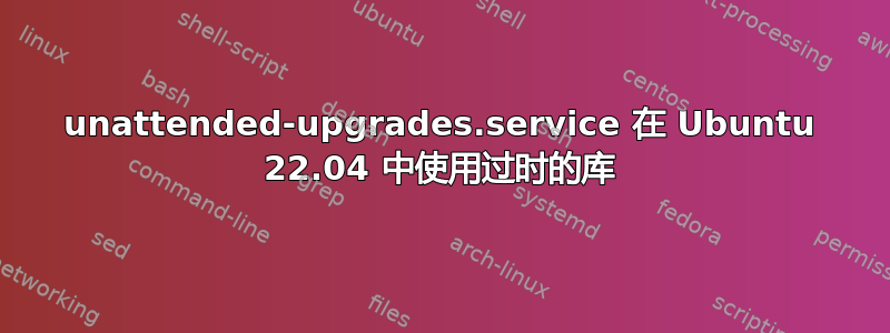 unattended-upgrades.service 在 Ubuntu 22.04 中使用过时的库