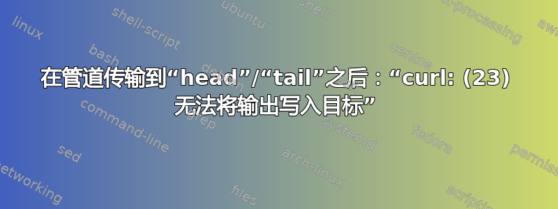 在管道传输到“head”/“tail”之后：“curl: (23) 无法将输出写入目标”