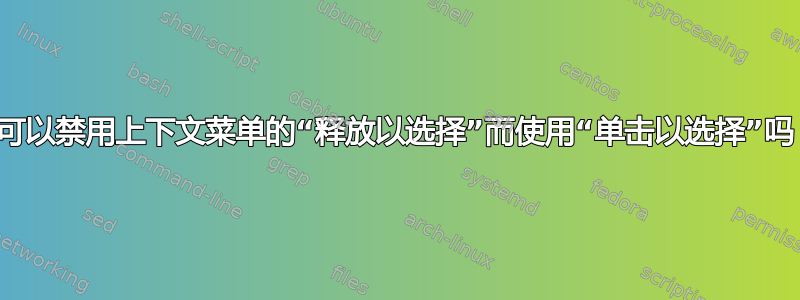 我可以禁用上下文菜单的“释放以选择”而使用“单击以选择”吗？