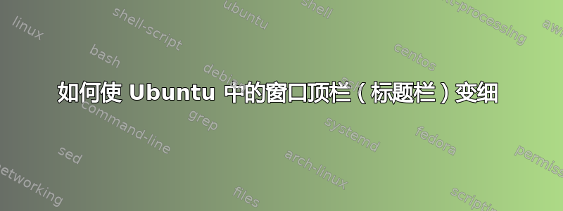 如何使 Ubuntu 中的窗口顶栏（标题栏）变细