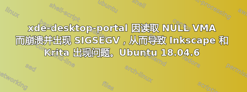 xde-desktop-portal 因读取 NULL VMA 而崩溃并出现 SIGSEGV，从而导致 Inkscape 和 Krita 出现问题。Ubuntu 18.04.6