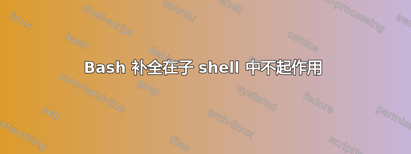 Bash 补全在子 shell 中不起作用